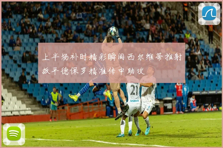 上半场补时精彩瞬间西尔维蒂推射扳平德保罗精准传中助攻