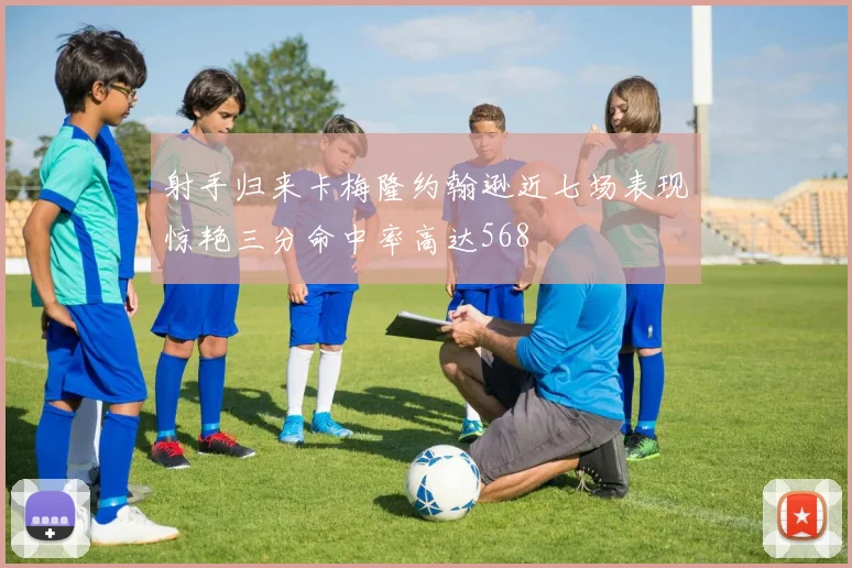 射手归来卡梅隆约翰逊近七场表现惊艳三分命中率高达568