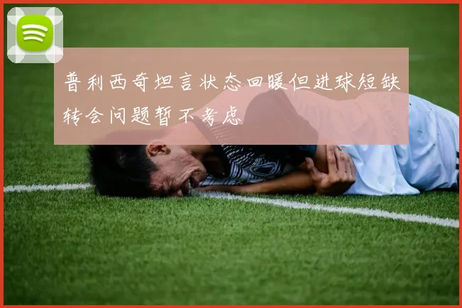 普利西奇坦言状态回暖但进球短缺转会问题暂不考虑