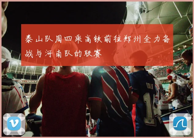 泰山队周四乘高铁前往郑州全力备战与河南队的联赛