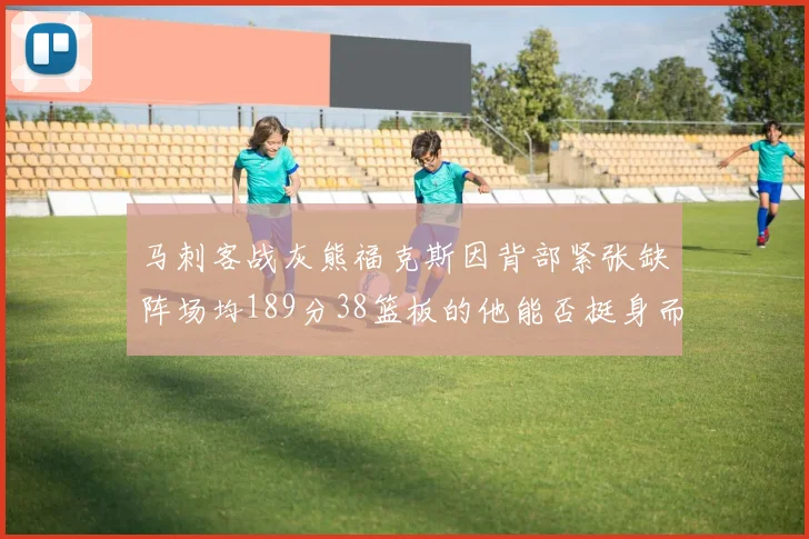 马刺客战灰熊福克斯因背部紧张缺阵场均189分38篮板的他能否挺身而出