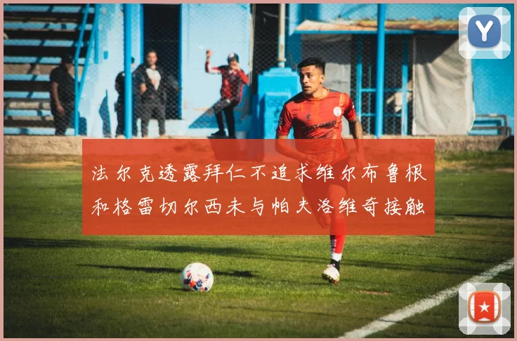 法尔克透露拜仁不追求维尔布鲁根和格雷切尔西未与帕夫洛维奇接触