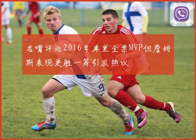 名嘴评论2016年库里全票MVP但詹姆斯表现更胜一筹引发热议