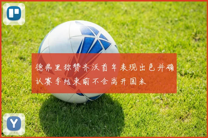 德弗里称赞齐沃首年表现出色并确认赛季结束前不会离开国米