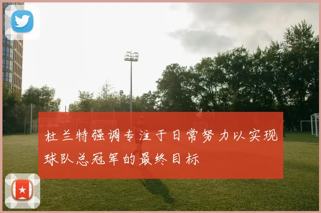 杜兰特强调专注于日常努力以实现球队总冠军的最终目标