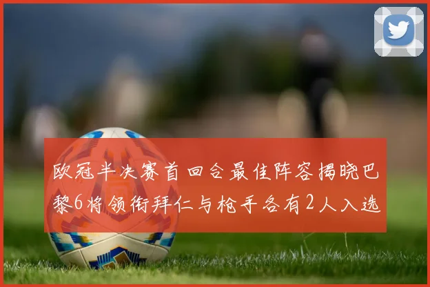 欧冠半决赛首回合最佳阵容揭晓巴黎6将领衔拜仁与枪手各有2人入选