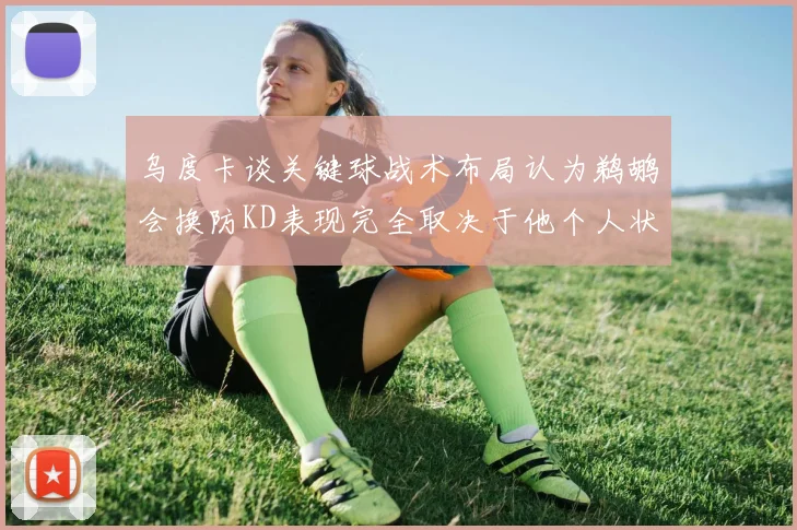 乌度卡谈关键球战术布局认为鹈鹕会换防KD表现完全取决于他个人状态