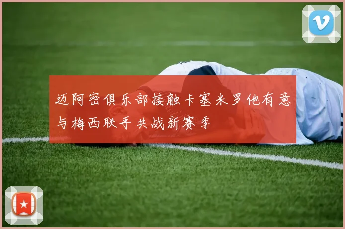 迈阿密俱乐部接触卡塞米罗他有意与梅西联手共战新赛季