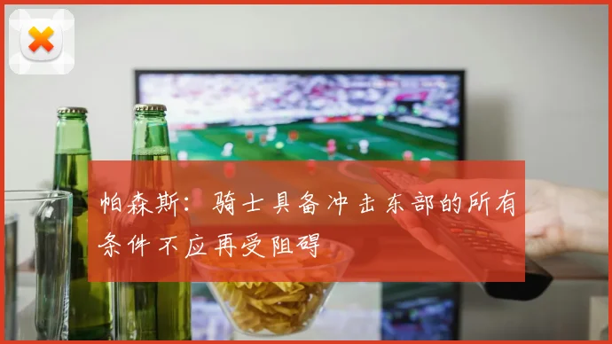帕森斯：骑士具备冲击东部的所有条件不应再受阻碍