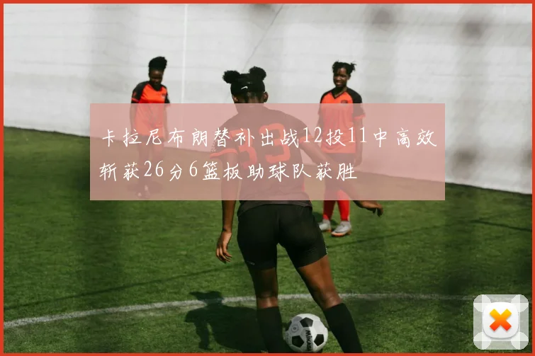 卡拉尼布朗替补出战12投11中高效斩获26分6篮板助球队获胜